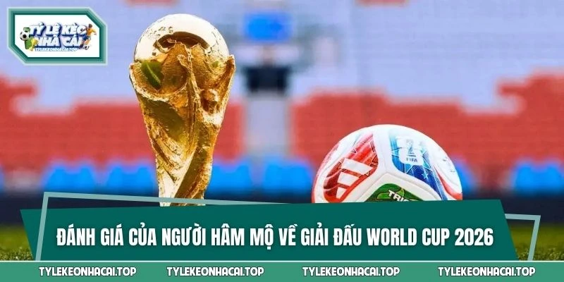 Đánh giá của người hâm mộ về giải đấu World Cup 2026