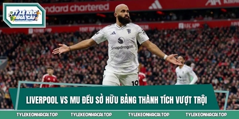 Liverpool vs MU đều sở hữu bảng thành tích thi đấu vượt trội