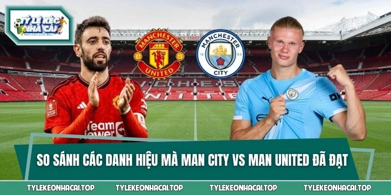 So sánh các danh hiệu mà Man City vs Man United đã đạt được